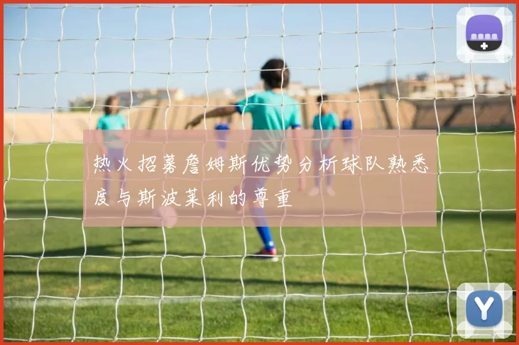 热火招募詹姆斯优势分析球队熟悉度与斯波莱利的尊重