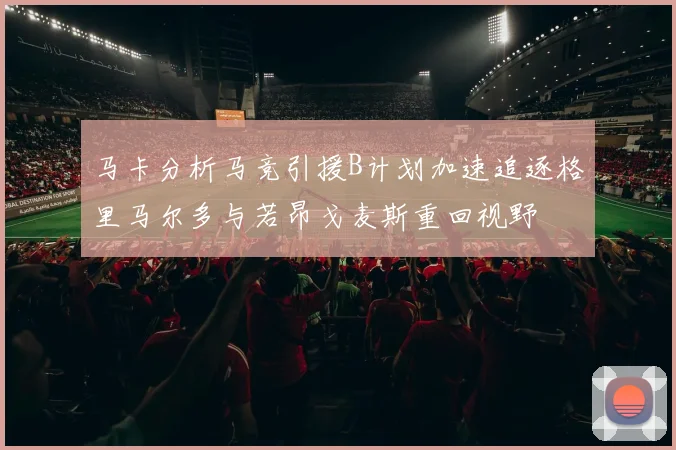 马卡分析马竞引援B计划加速追逐格里马尔多与若昂戈麦斯重回视野