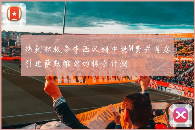 热刺积极争夺西汉姆中场M费并考虑引进萨默维尔的转会计划