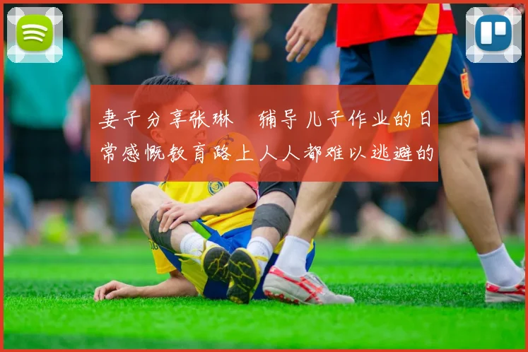 妻子分享张琳芃辅导儿子作业的日常感慨教育路上人人都难以逃避的挑战