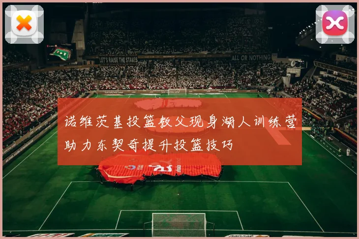 诺维茨基投篮教父现身湖人训练营助力东契奇提升投篮技巧